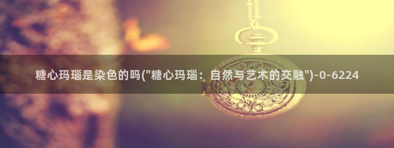 糖心vlgo什么时候创办的：糖心玛瑙是染色的吗(\