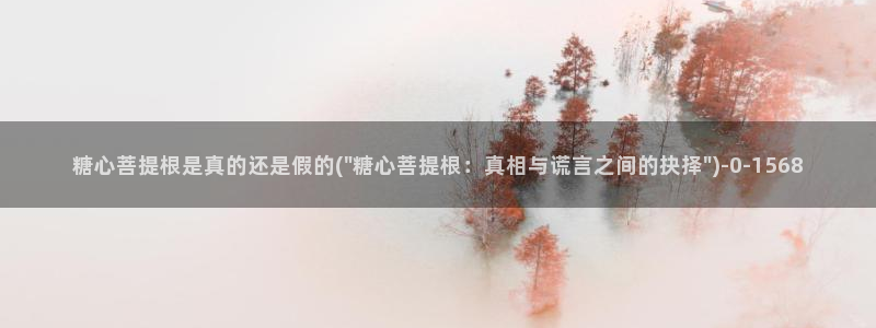 糖心正版：糖心菩提根是真的还是假的(\